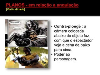 • Contra-plongê : a
câmara colocada
abaixo do objeto faz
com que o espectador
veja a cena de baixo
para cima.
• Poder ao
personagem.
 