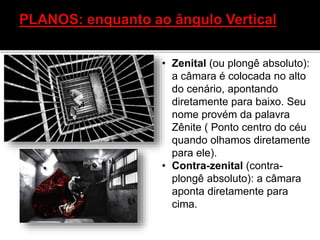• Zenital (ou plongê absoluto):
a câmara é colocada no alto
do cenário, apontando
diretamente para baixo. Seu
nome provém da palavra
Zênite ( Ponto centro do céu
quando olhamos diretamente
para ele).
• Contra-zenital (contra-
plongê absoluto): a câmara
aponta diretamente para
cima.
 