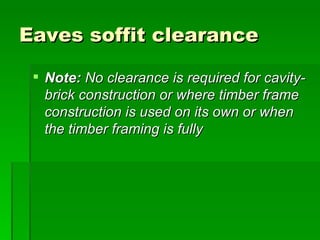 Eaves soffit clearance

  Note: No clearance is required for cavity-
   brick construction or where timber frame
   construction is used on its own or when
   the timber framing is fully
 