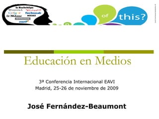 Educación en Medios 3ª Conferencia Internacional EAVI Madrid, 25-26 de noviembre de 2009 José Fernández-Beaumont 