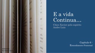 E a vida
Continua…
Chico Xavier pelo espírito
Andre Luiz
24/05/2021
Por Patrícia Farias
Capítulo 6 -
Entendimento Fraternal
 