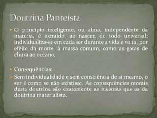  O princípio inteligente, ou alma, independente da
matéria, é extraído, ao nascer, do todo universal;
individualiza-se em cada ser durante a vida e volta, por
efeito da morte, à massa comum, como as gotas de
chuva ao oceano.
 Consequências:
 Sem individualidade e sem consciência de si mesmo, o
ser é como se não existisse. As consequências morais
desta doutrina são exatamente as mesmas que as da
doutrina materialista.
 