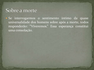  Se interrogarmos o sentimento íntimo da quase
universalidade dos homens sobre após a morte, todos
responderão: “Viveremos.” Essa esperança constitui
uma consolação.
 
