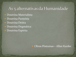  Doutrina Materialista
 Doutrina Panteísta
 Doutrina Deísta
 Doutrina Dogmática
 Doutrina Espírita
 Obras Póstumas – Allan Kardec
 