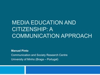 Media education and citizenship: a communication approach Manuel Pinto Communication and Society Research Centre University of Minho (Braga – Portugal) 