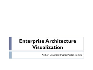 Enterprise Architecture
Visualization
Author: Shkumbin Rrushaj, Master student
 
