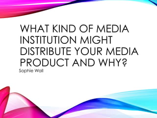 WHAT KIND OF MEDIA
INSTITUTION MIGHT
DISTRIBUTE YOUR MEDIA
PRODUCT AND WHY?
Sophie Wall
 
