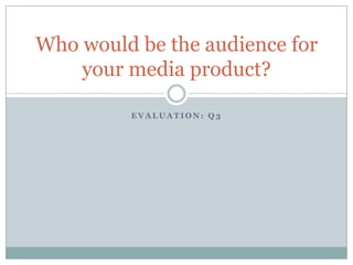 E V A L U A T I O N : Q 3
Who would be the audience for
your media product?
 