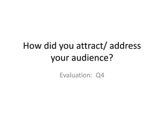 How did you attract/ address
your audience?
Evaluation: Q4
 