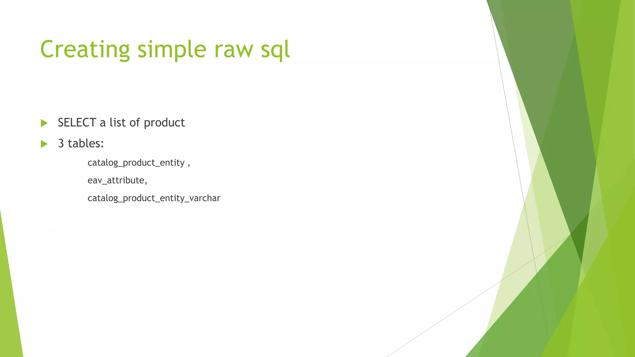 Creating simple raw sql
 SELECT a list of product
 3 tables:
catalog_product_entity ,
eav_attribute,
catalog_product_entity_varchar
 