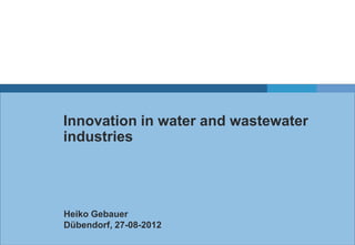 Innovation in water and wastewater
industries
Heiko Gebauer
Dübendorf, 27-08-2012
 