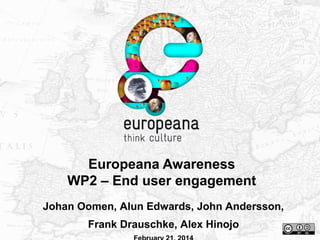 Europeana Awareness
WP2 – End user engagement
Johan Oomen, Alun Edwards, John Andersson,
Frank Drauschke, Alex Hinojo

 