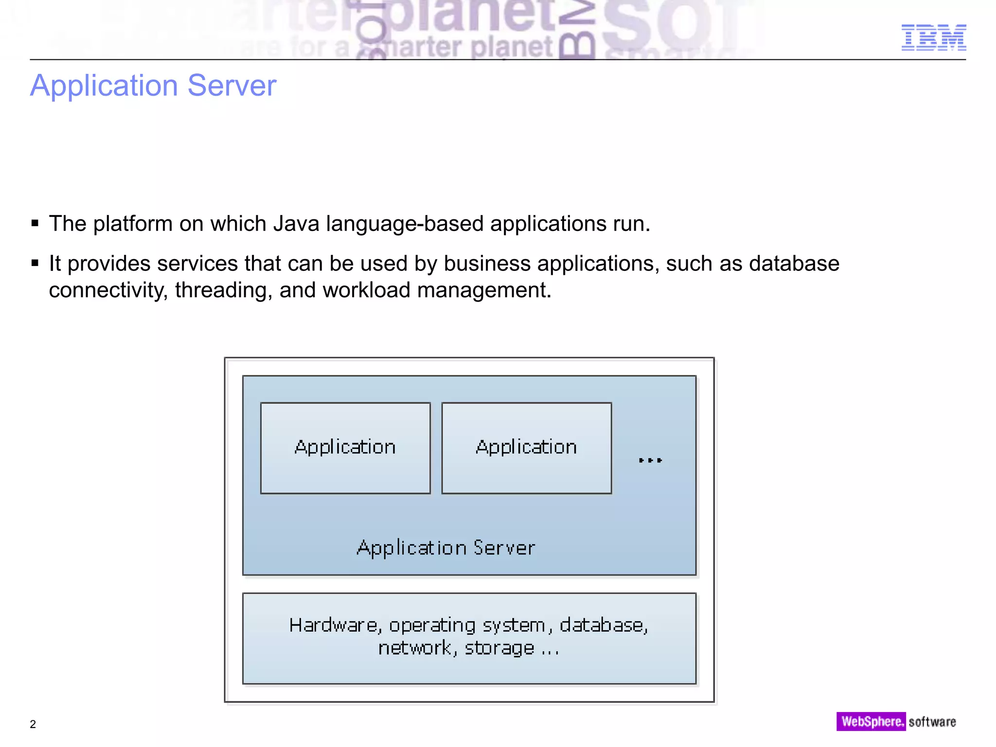 © 2010 IBM Corporation
Application Server
 The platform on which Java language-based applications run.
 It provides services that can be used by business applications, such as database
connectivity, threading, and workload management.
2
 