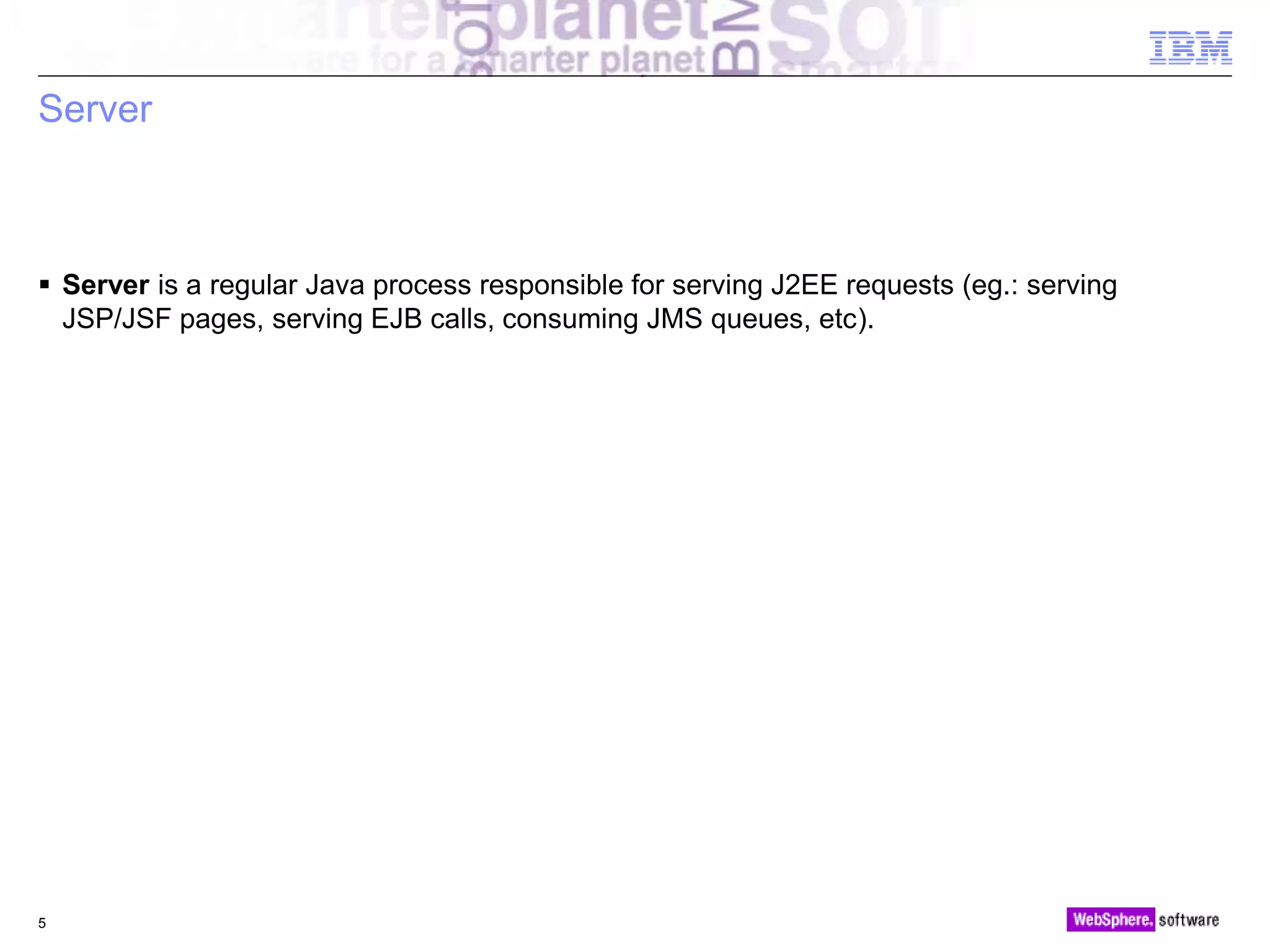 © 2010 IBM Corporation
Server
 Server is a regular Java process responsible for serving J2EE requests (eg.: serving
JSP/JSF pages, serving EJB calls, consuming JMS queues, etc).
5
 