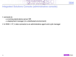 © 2010 IBM Corporation
Integrated Solutions Console (administrative console)
 connects to
– a running stand-alone server OR
– a deployment manager (in a distributed environment)
 In WAS > V7, it also connects to an administrative agent and a job manager
19
 