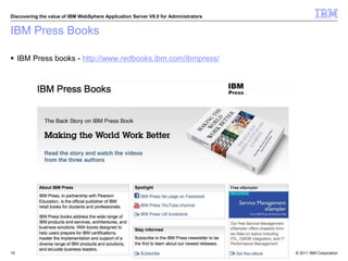© 2011 IBM Corporation
Discovering the value of IBM WebSphere Application Server V8.0 for Administrators
IBM Press Books
 IBM Press books - http://www.redbooks.ibm.com/ibmpress/
15
 