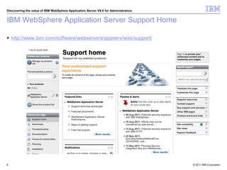 © 2011 IBM Corporation
Discovering the value of IBM WebSphere Application Server V8.0 for Administrators
IBM WebSphere Application Server Support Home
 http://www.ibm.com/software/webservers/appserv/was/support/
6
 