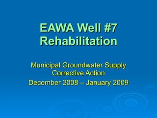 EAWA Well #7 Rehabilitation Municipal Groundwater Supply Corrective Action December 2008 – January 2009 