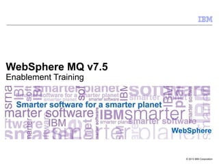 © 2013 IBM Corporation
WebSphere
WebSphere MQ v7.5
Enablement Training
 
