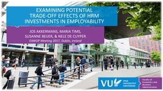 EXAMINING POTENTIAL
TRADE-OFF EFFECTS OF HRM
INVESTMENTS IN EMPLOYABILITY
JOS AKKERMANS, MARIA TIMS,
SUSANNE BEIJER, & NELE DE CUYPER
EAWOP Meeting 2017, Dublin, Ireland
 