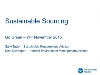 Sustainable Sourcing
Go Green – 24th November 2015
Sally Taylor - Sustainable Procurement Advisor
Nina Davenport – Internal Environment Management Advisor
1
 