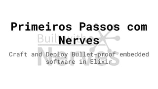 Primeiros Passos com
Nerves
Craft and Deploy Bullet-proof embedded
software in Elixir
 