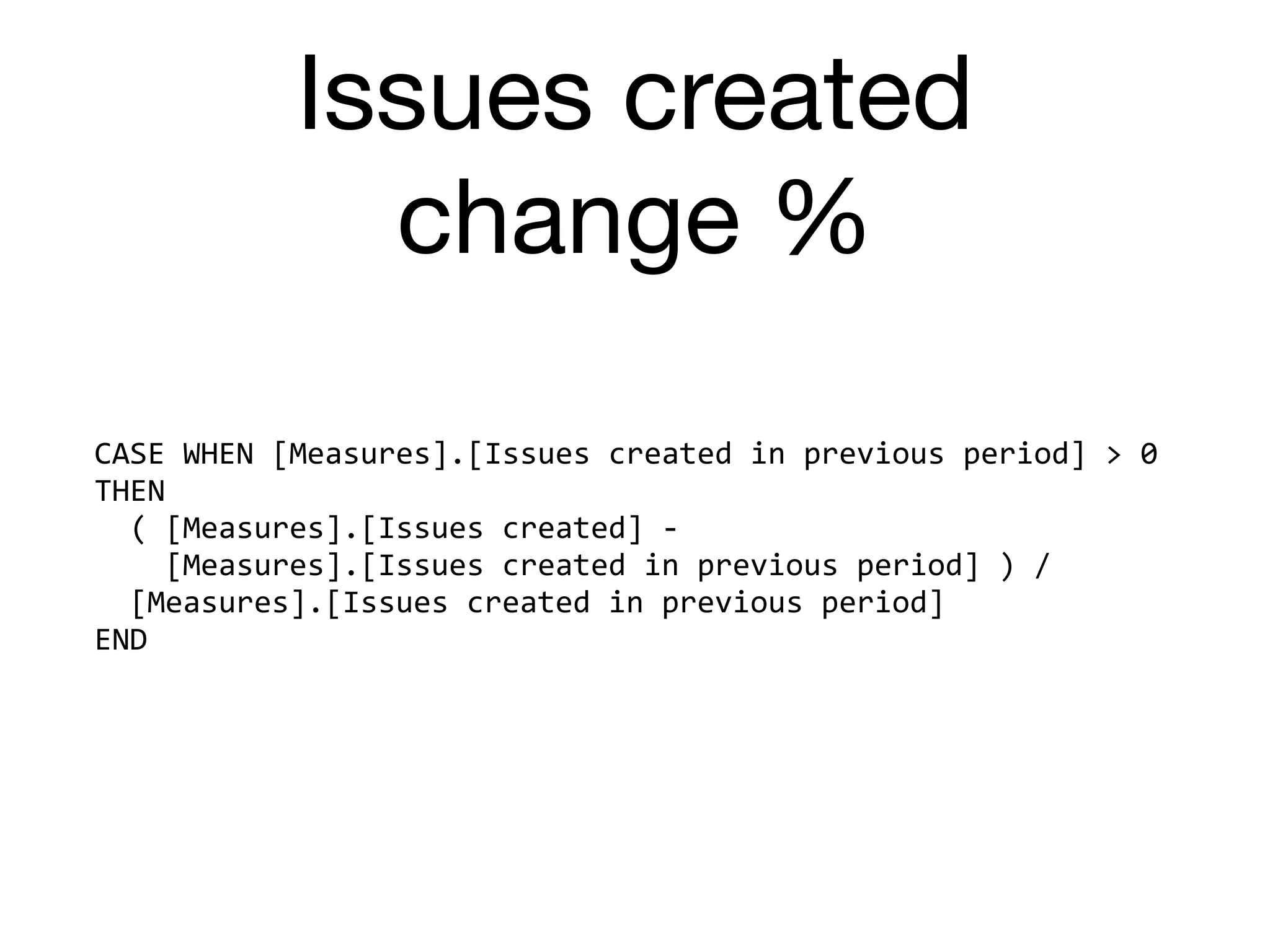 Issues created
change %
CASE	WHEN	[Measures].[Issues	created	in	previous	period]	>	0	
THEN	
		(	[Measures].[Issues	created]	-		
				[Measures].[Issues	created	in	previous	period]	)	/	
		[Measures].[Issues	created	in	previous	period]	
END
 