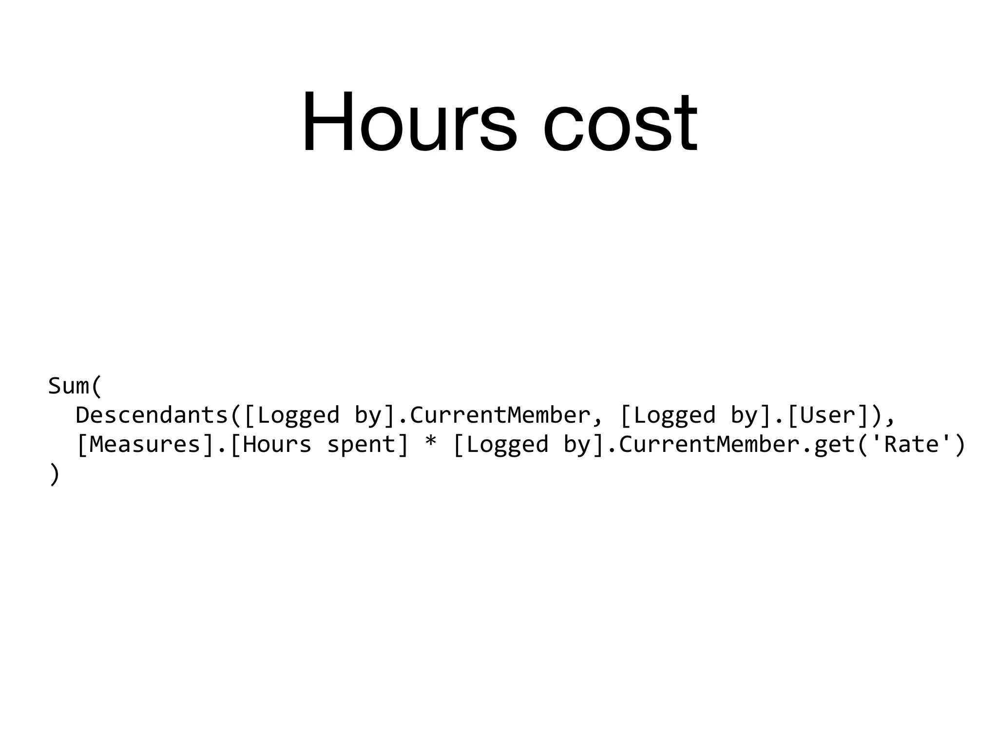 Hours cost
Sum(	
		Descendants([Logged	by].CurrentMember,	[Logged	by].[User]),	
		[Measures].[Hours	spent]	*	[Logged	by].CurrentMember.get('Rate')	
)
 