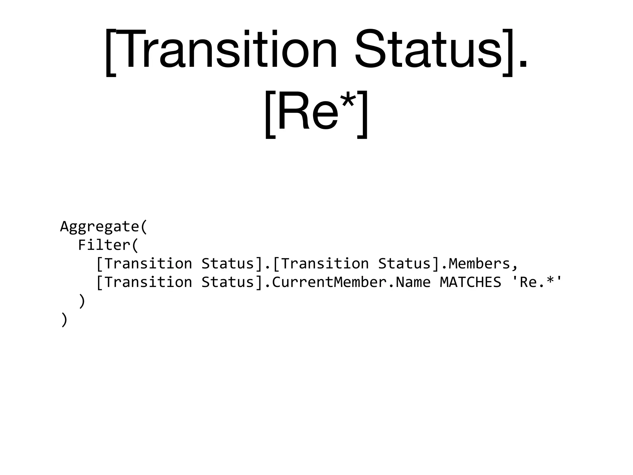 [Transition Status].

[Re*]
Aggregate(	
		Filter(	
				[Transition	Status].[Transition	Status].Members,	
				[Transition	Status].CurrentMember.Name	MATCHES	'Re.*'	
		)	
)
 