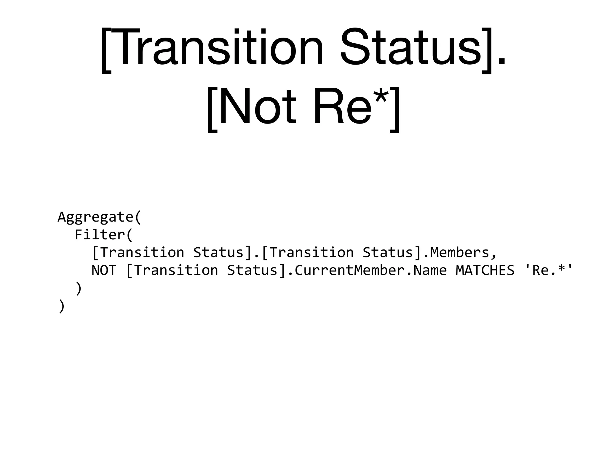 [Transition Status].

[Not Re*]
Aggregate(	
		Filter(	
				[Transition	Status].[Transition	Status].Members,	
				NOT	[Transition	Status].CurrentMember.Name	MATCHES	'Re.*'	
		)	
)
 