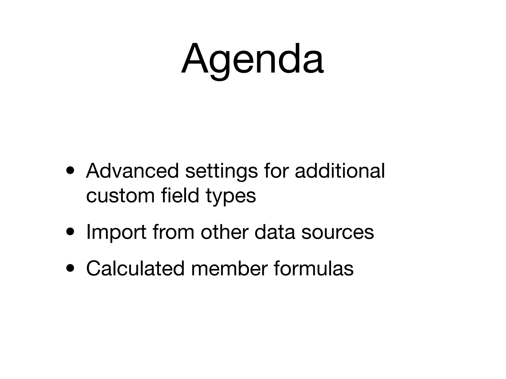 Agenda
• Advanced settings for additional
custom ﬁeld types

• Import from other data sources

• Calculated member formulas
 