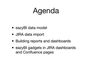 Agenda
• eazyBI data model

• JIRA data import

• Building reports and dashboards

• eazyBI gadgets in JIRA dashboards
and Conﬂuence pages
 