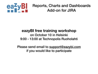 Reports, Charts and Dashboards 
Add-on for JIRA 
eazyBI free training workshop 
on October 10 in Helsinki 
9:00 - 13:00 at Technopolis Ruoholahti 
! 
Please send email to support@eazybi.com 
if you would like to participate 
