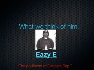 What we think of him.



          Eazy E
“The godfather of Gangsta Rap.”
 