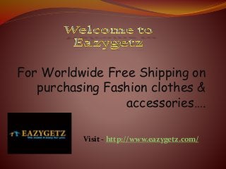 For Worldwide Free Shipping on
purchasing Fashion clothes &
accessories….
Visit - http://www.eazygetz.com/
 