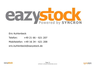 Page 12
COPYRIGHT © SYNCRON INTERNATIONAL AB 2014
Eric Kuhlenbeck
Telefon: +49 21 66 - 621 207
Mobiltelefon: +49 16 34 - 621 208
eric.kuhlenbeck@eazystock.de
 