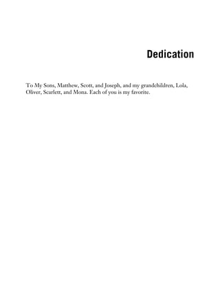 Dedication
To My Sons, Matthew, Scott, and Joseph, and my grandchildren, Lola,
Oliver, Scarlett, and Mona. Each of you is my favorite.
 
