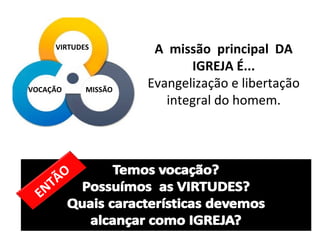 A missão principal DA
IGREJA É...
Evangelização e libertação
integral do homem.
MISSÃOVOCAÇÃO
VIRTUDES
ENTÃO
 