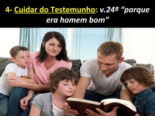 4- Cuidar do Testemunho: v.24ª “porque
era homem bom”
 