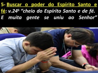 5- Buscar  o  poder  do  Espírito  Santo  e 
fé: v.24b
“cheio do Espírito Santo e de fé.
E muita gente se uniu ao Senhor”
 
