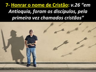 7- Honrar o nome de Cristão: v.26 “em
Antioquia, foram os discípulos, pela
primeira vez chamados cristãos”
 
