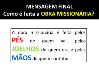 MENSAGEM FINAL
Como é feita a OBRA MISSIONÁRIA?
A obra missionária é feita pelos
PÉS de quem vai, pelos
JOELHOS de quem ora e pelas
MÃOS de quem contribui.
 