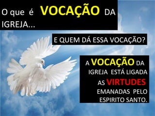 O que é VOCAÇÃO DA
IGREJA...
A VOCAÇÃO DA
IGREJA ESTÁ LIGADA
AS VIRTUDES
EMANADAS PELO
ESPIRITO SANTO.
E QUEM DÁ ESSA VOCAÇÃO?
 