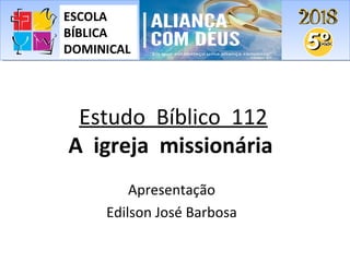 Estudo Bíblico 112
A igreja missionária
Apresentação
Edilson José Barbosa
ESCOLA
BÍBLICA
DOMINICAL
 