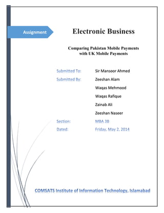 Assignment Electronic Business
Comparing Pakistan Mobile Payments
with UK Mobile Payments
Sir Mansoor Ahmed
Zeeshan Alam
Waqas Mehmood
Waqas Rafique
Zainab Ali
Zeeshan Naseer
 