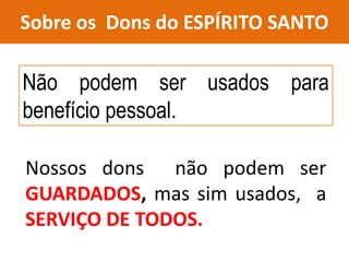 Sobre os Dons do ESPÍRITO SANTO
Não podem ser usados para
benefício pessoal.
Nossos dons não podem ser
GUARDADOS, mas sim usados, a
SERVIÇO DE TODOS.
 