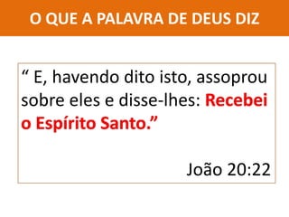 “ E, havendo dito isto, assoprou
sobre eles e disse-lhes:
João 20:22
O QUE A PALAVRA DE DEUS DIZ
 