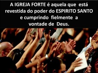 A IGREJA FORTE é aquela que está
revestida do poder do ESPIRITO SANTO
e cumprindo fielmente a
vontade de Deus.
 