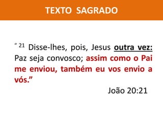 TEXTO SAGRADO
“ 21 Disse-lhes, pois, Jesus outra vez:
Paz seja convosco; assim como o Pai
me enviou, também eu vos envio a
vós.”
João 20:21
 