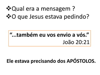 Ele estava precisando dos APÓSTOLOS.
“...também eu vos envio a vós.”
João 20:21
Qual era a mensagem ?
O que Jesus estava pedindo?
 